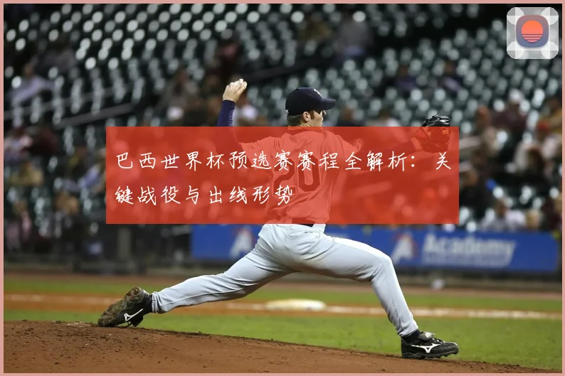 巴西世界杯预选赛赛程全解析:关键战役与出线形势