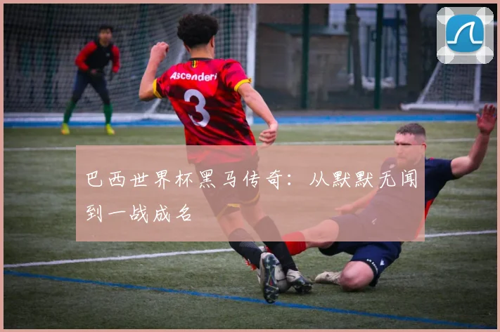 巴西世界杯黑马传奇：从默默无闻到一战成名