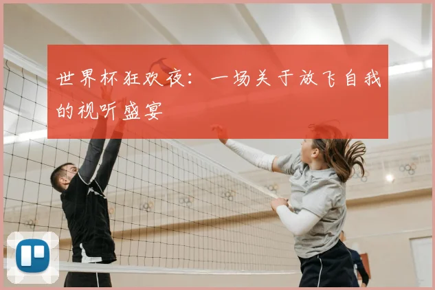世界杯狂欢夜:一场关于放飞自我的视听盛宴