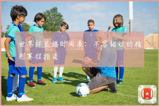 世界杯直播时间表：不容错过的精彩赛程指南