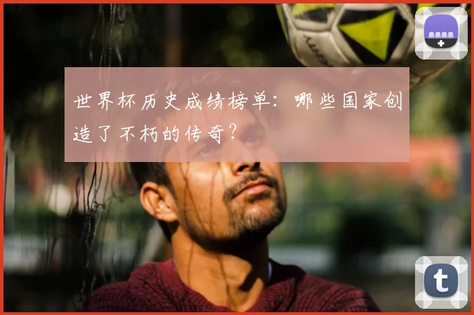 世界杯历史成绩榜单:哪些国家创造了不朽的传奇?