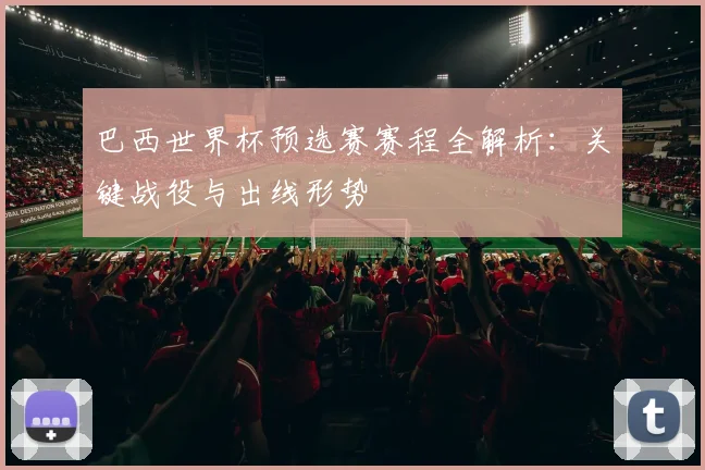 巴西世界杯预选赛赛程全解析:关键战役与出线形势