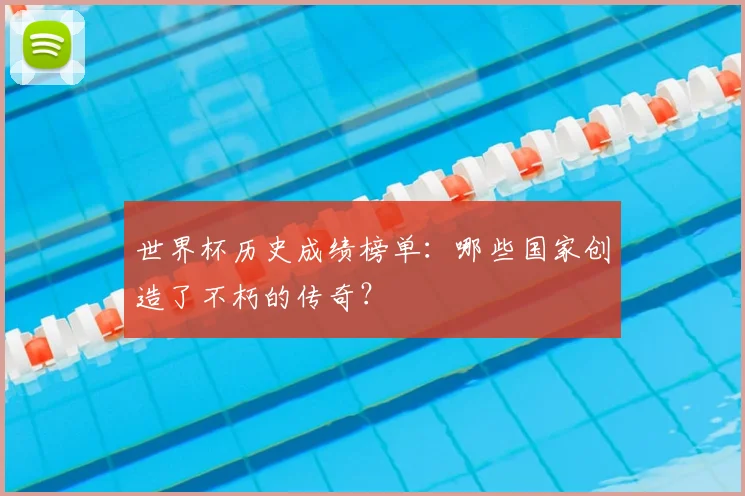 世界杯历史成绩榜单:哪些国家创造了不朽的传奇?