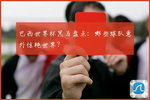 巴西世界杯黑马盘点：哪些球队意外惊艳世界？