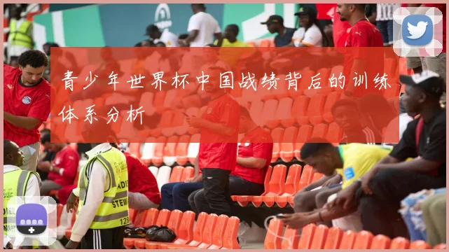 青少年世界杯中国战绩背后的训练体系分析