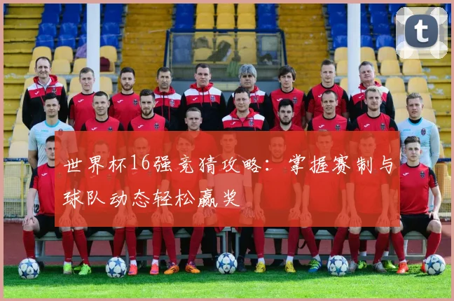 世界杯16强竞猜攻略:掌握赛制与球队动态轻松赢奖