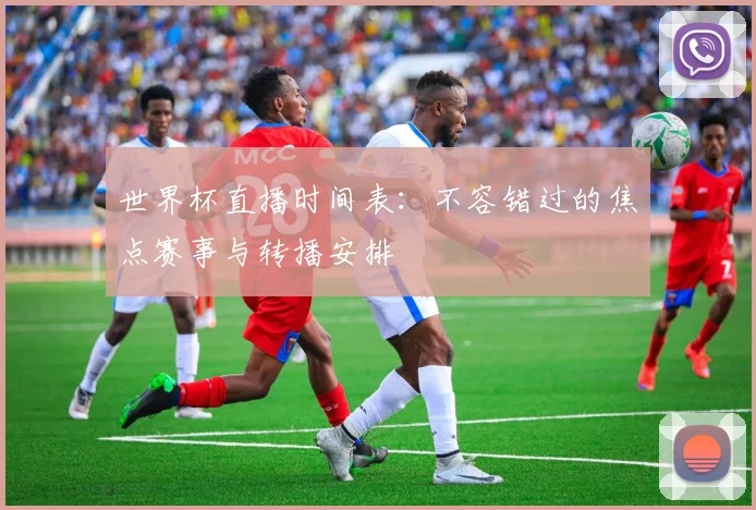 世界杯直播时间表:不容错过的焦点赛事与转播安排