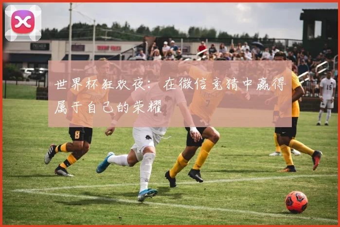 世界杯狂欢夜:在微信竞猜中赢得属于自己的荣耀