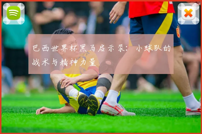巴西世界杯黑马启示录:小球队的战术与精神力量