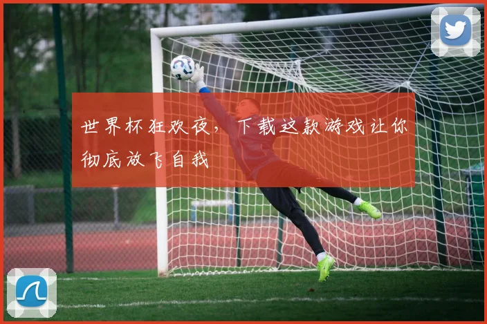 世界杯狂欢夜,下载这款游戏让你彻底放飞自我