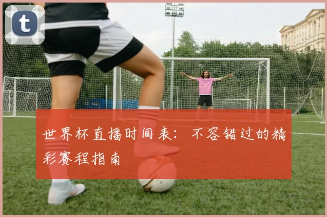 世界杯直播时间表：不容错过的精彩赛程指南