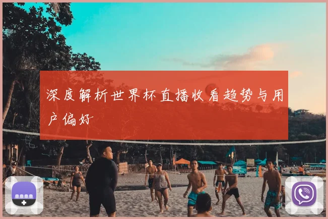 深度解析世界杯直播收看趋势与用户偏好