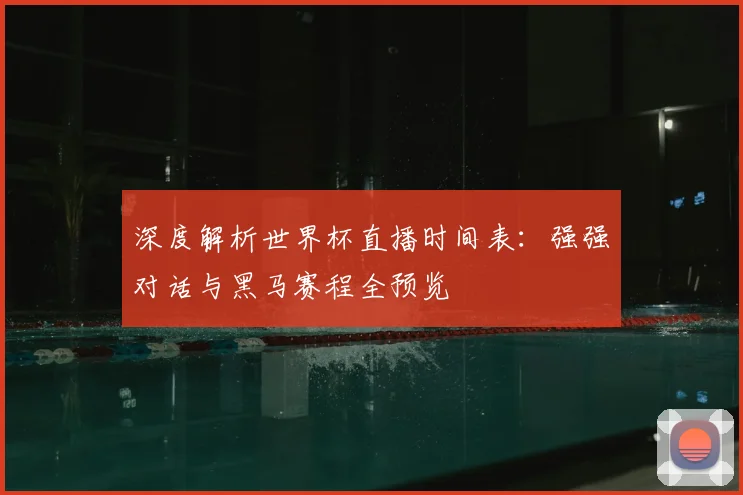 深度解析世界杯直播时间表:强强对话与黑马赛程全预览