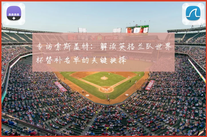 专访索斯盖特:解读英格兰队世界杯替补名单的关键抉择