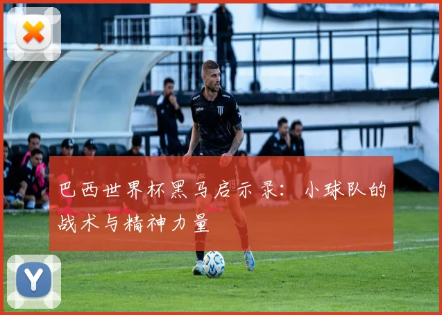 巴西世界杯黑马启示录:小球队的战术与精神力量