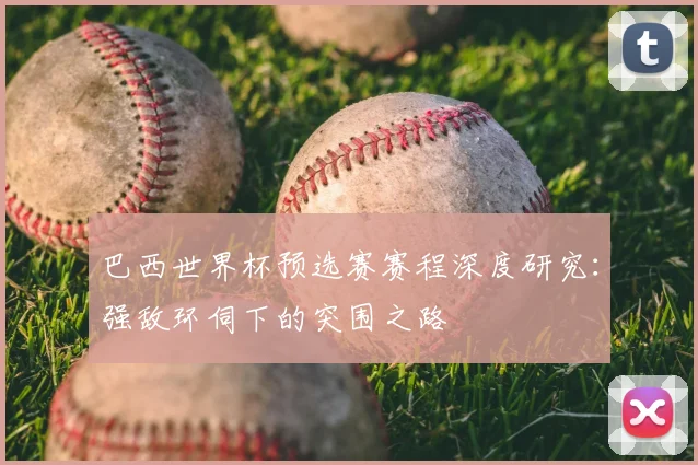 巴西世界杯预选赛赛程深度研究：强敌环伺下的突围之路