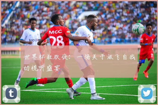 世界杯狂欢夜：一场关于放飞自我的视听盛宴
