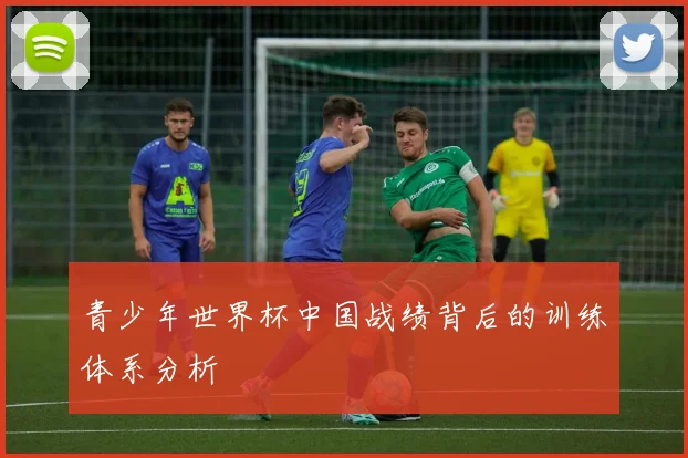 青少年世界杯中国战绩背后的训练体系分析