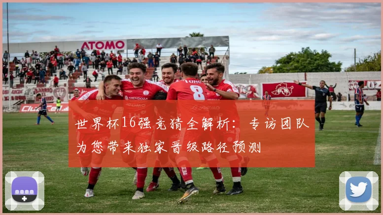 世界杯16强竞猜全解析:专访团队为您带来独家晋级路径预测
