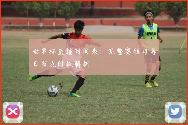 世界杯直播时间表:完整赛程与每日重点时段解析