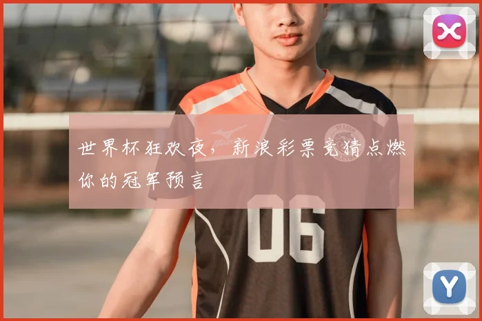 世界杯狂欢夜，新浪彩票竞猜点燃你的冠军预言