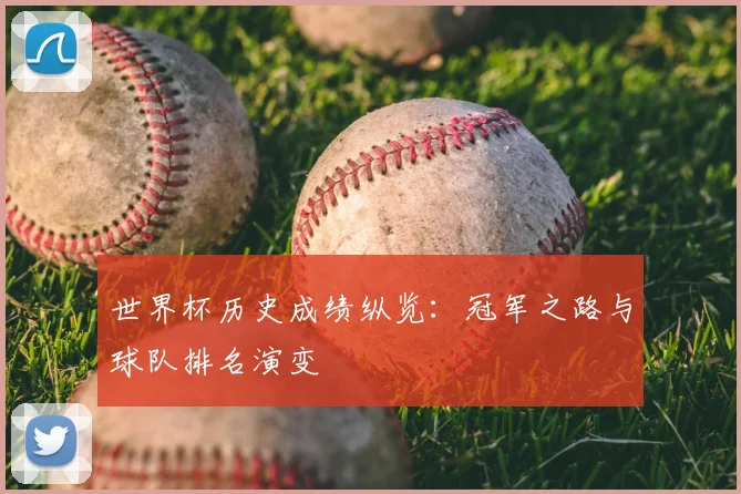 世界杯历史成绩纵览:冠军之路与球队排名演变