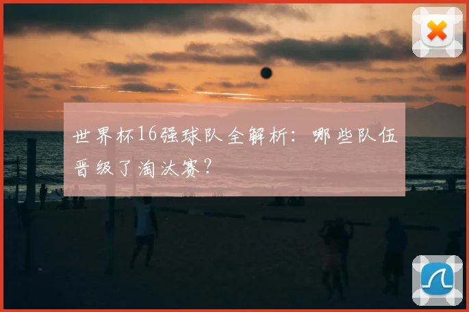 世界杯16强球队全解析:哪些队伍晋级了淘汰赛?