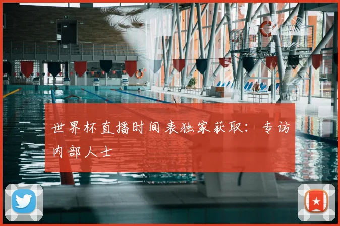 世界杯直播时间表独家获取:专访内部人士