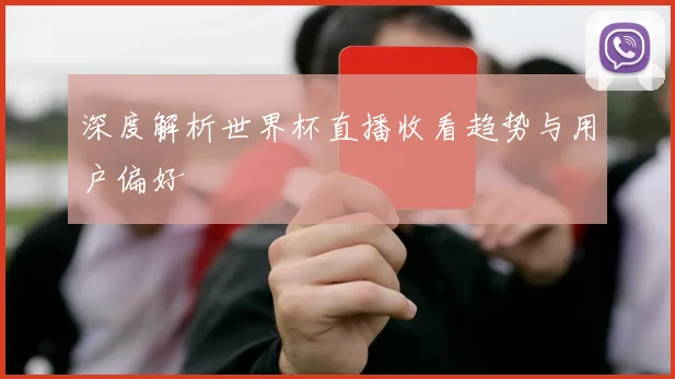 深度解析世界杯直播收看趋势与用户偏好