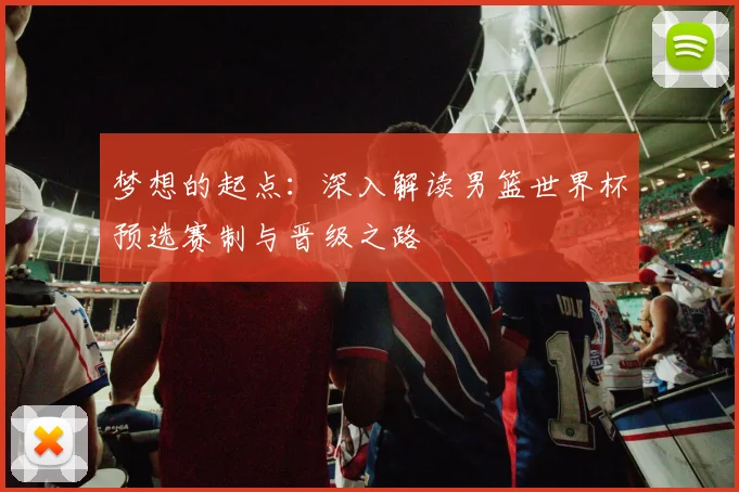 梦想的起点：深入解读男篮世界杯预选赛制与晋级之路