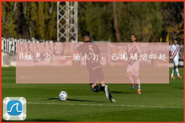 B组悬念：一场未打，已闻硝烟四起